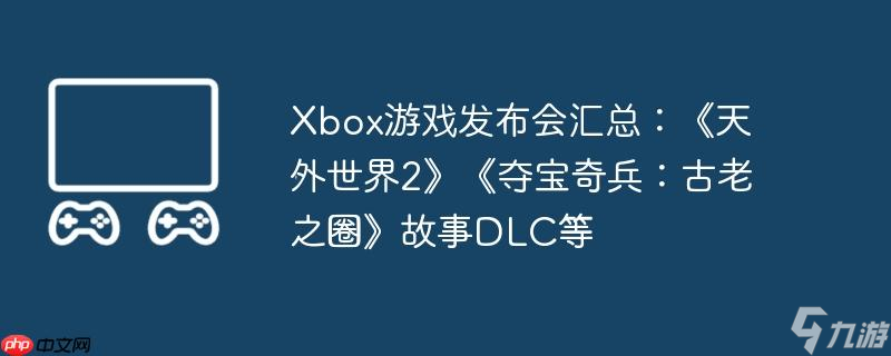 Xbox游戏发布会汇总 《天外世界2》《夺宝奇兵 古老之圈》故事DLC等