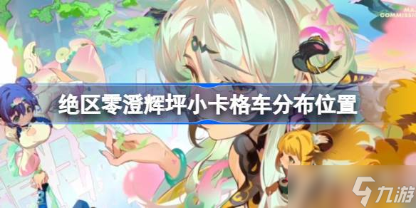 绝区零澄辉坪小卡格车分布在哪里 绝区零澄辉坪小卡格车分布在哪