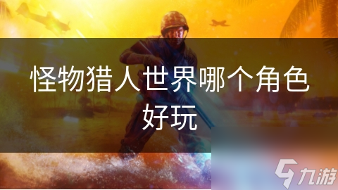 怪物猎人世界哪个角色好玩
