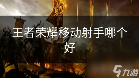 王者荣耀移动射手哪个好