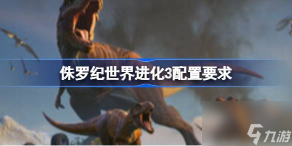 侏罗纪世界进化3配置要求 侏罗纪世界进化3配置要求介绍