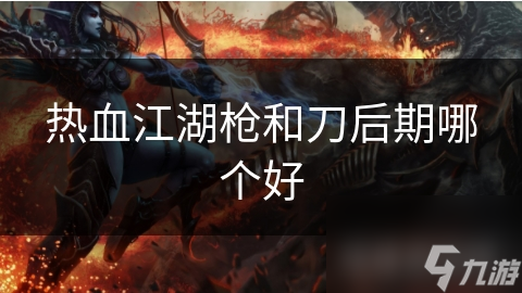热血江湖枪和刀后期哪个好