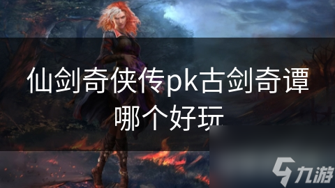 仙剑奇侠传pk古剑奇谭哪个好玩