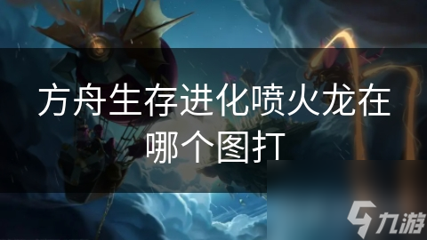 方舟生存进化喷火龙在哪个图打