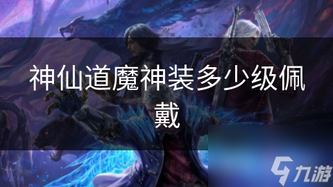 神仙道魔神装多少级佩戴