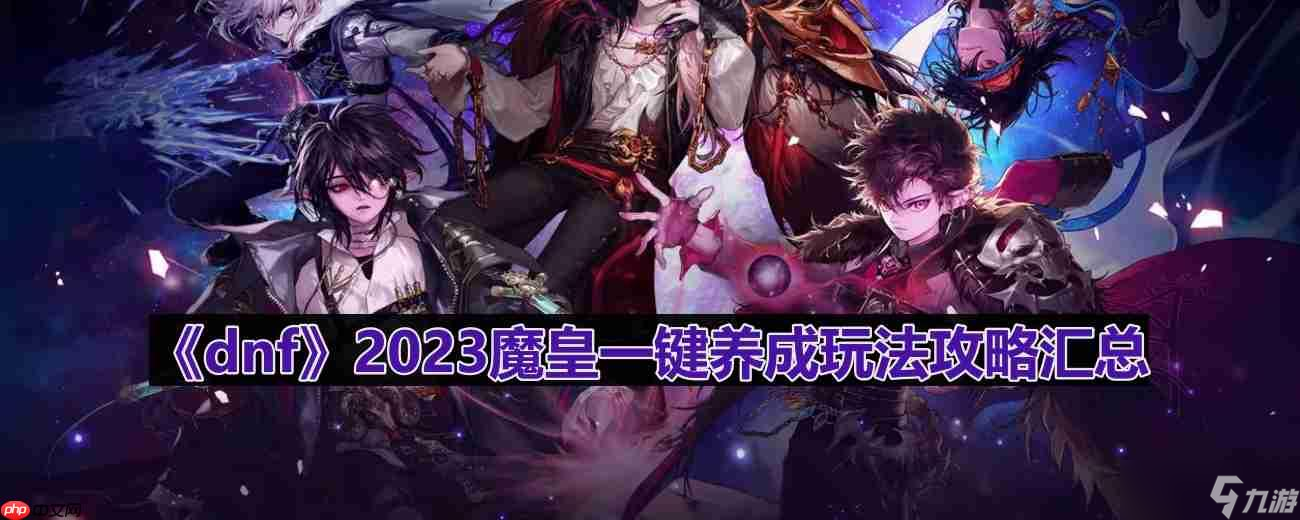 dnf110版本魔皇怎么玩-2023魔皇一键养成玩法攻略汇总