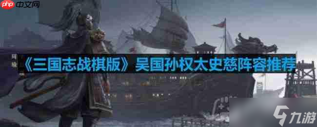 三国志战棋版吴国孙权太史慈怎么打-吴国孙权太史慈阵容推荐