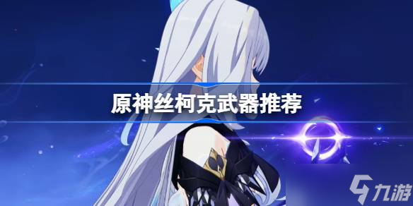 原神丝柯克武器怎么选 原神丝柯克武器推荐