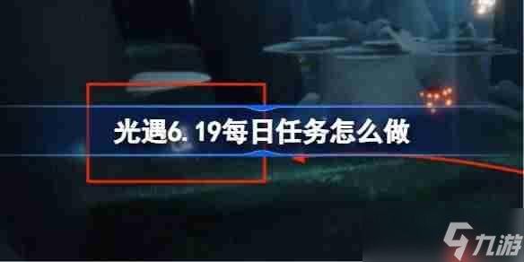 光遇6.19每日任务怎么做-光遇6月19日每日任务做法攻略