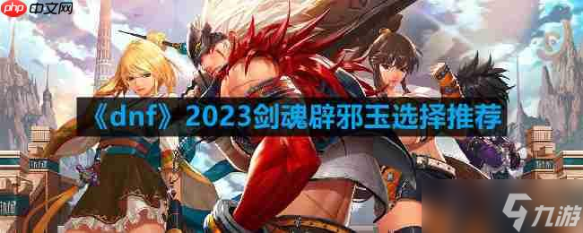 dnf110版本剑魂辟邪玉怎么选择-2023剑魂辟邪玉选择推荐