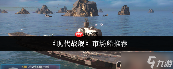 现代战舰市场船只购买指南 精准入手不踩坑