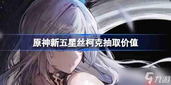 原神新五星丝柯克抽取价值-原神新五星丝柯克要不要抽