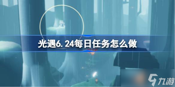光遇6.24每日任务怎么做 光遇6月24日每日任务做法攻略