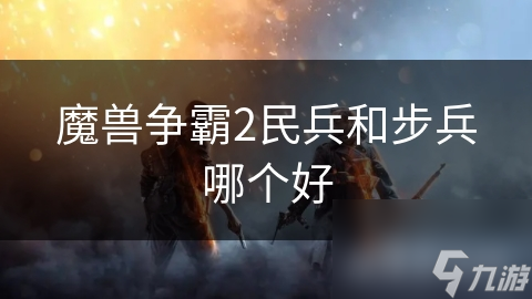 魔兽争霸2民兵和步兵哪个好