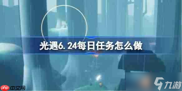 光遇6.24每日任务怎么做-光遇6月24日每日任务做法攻略