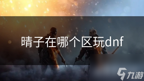 晴子在哪个区玩dnf