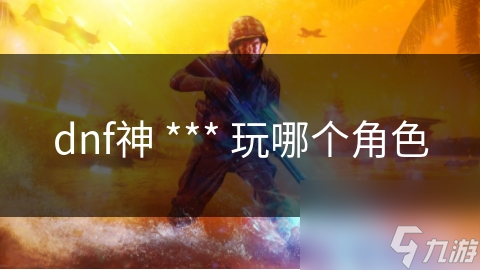 dnf神 *** 玩哪个角色