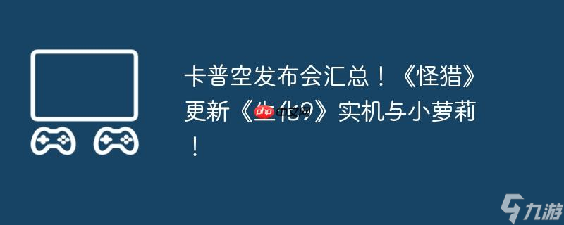 卡普空发布会汇总 《怪猎》更新《生化9》实机与小萝莉