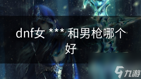dnf女 *** 和男枪哪个好