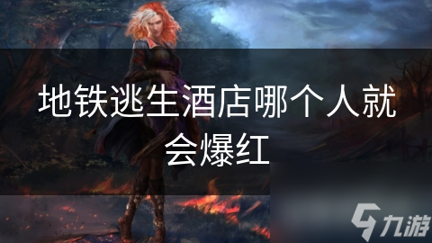 地铁逃生酒店哪个人就会爆红