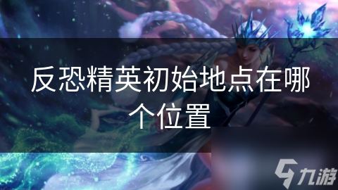 反恐精英初始地点在哪个位置