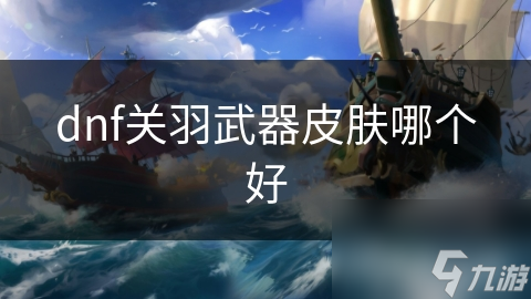 dnf關(guān)羽武器皮膚哪個好