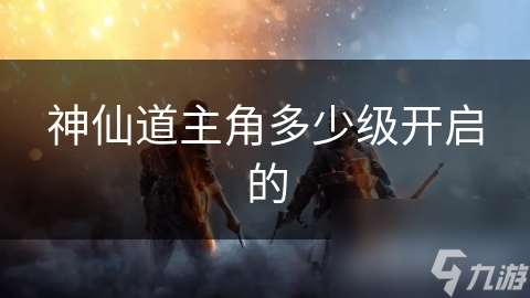 神仙道主角多少级开启的
