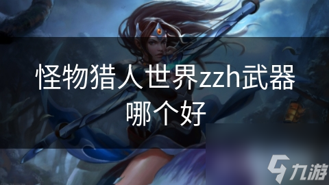 怪物猎人世界zzh武器哪个好