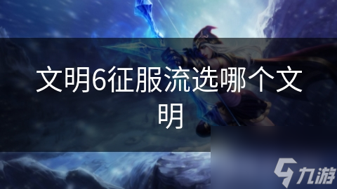 文明6征服流選哪個(gè)文明