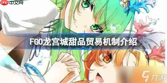 FGO龙宫城怎么更效率获取奖励-FGO龙宫城甜品贸易机制介绍