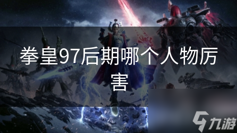拳皇97后期哪個(gè)人物厲害