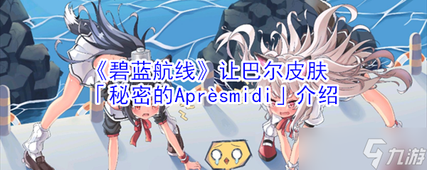 揭秘碧蓝航线让巴尔皮肤Aprèsmidi的亮点与魅力