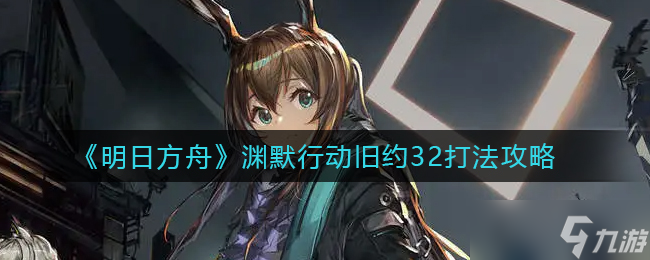 明日方舟渊默旧约32关卡攻略