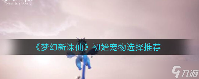 夢幻誅仙首寵推薦 開啟奇幻之旅