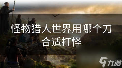 怪物獵人世界用哪個(gè)刀合適打怪