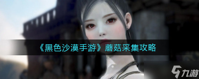 手游《黑色沙漠》中蘑菇的采集地點(diǎn)揭曉