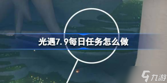 光遇7.9每日任务怎么做 光遇7月9日每日任务做法攻略