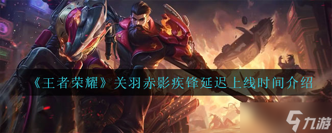王者榮耀赤影關(guān)羽上線(xiàn)延遲至何時(shí)？