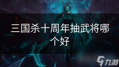 三国杀十周年抽武将哪个好