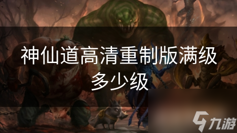 神仙道高清重制版满级多少级