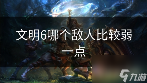 文明6哪个敌人比较弱一点