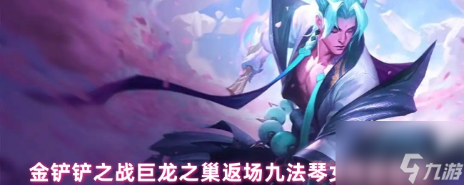 金鏟鏟之戰(zhàn)巨龍之巢返場九法琴女陣容搭配