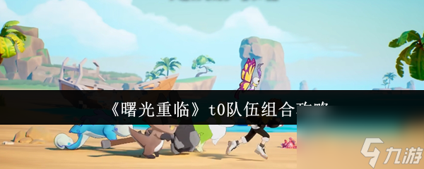 《曙光重临》t0队伍组合攻略