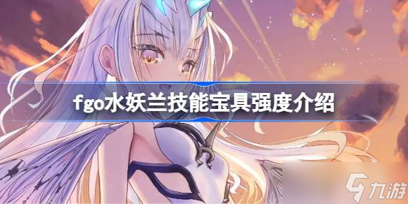 fgo水妖蘭技能寶具怎么樣 fgo水妖蘭技能寶具強(qiáng)度介紹
