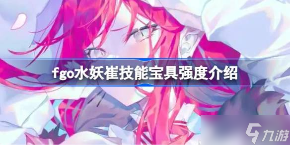 fgo水妖崔技能寶具怎么樣 fgo水妖崔技能寶具強(qiáng)度介紹