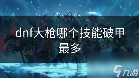 dnf大枪哪个技能破甲最多