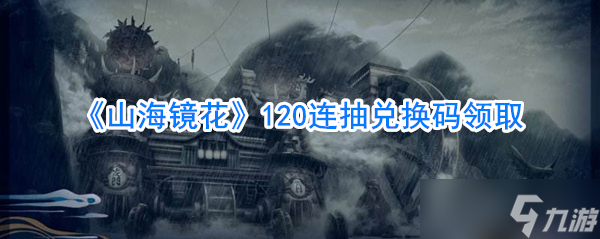 山海镜花连续120抽兑换券免费获取