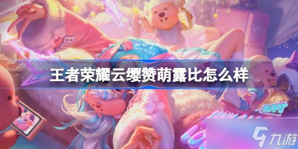 王者荣耀云缨赞萌露比怎么样 王者荣耀云缨赞萌露比皮肤特效一览