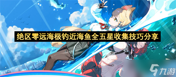 绝区零远海极钓近海鱼全五星收集技巧推荐