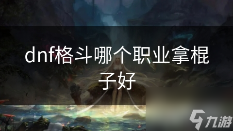 dnf格斗哪個職業(yè)拿棍子好